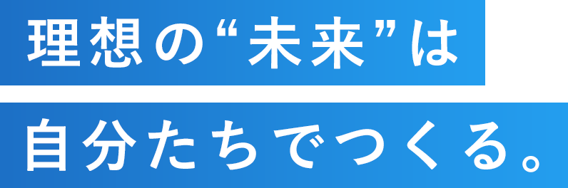 理想の未来は自分たちでつくる。